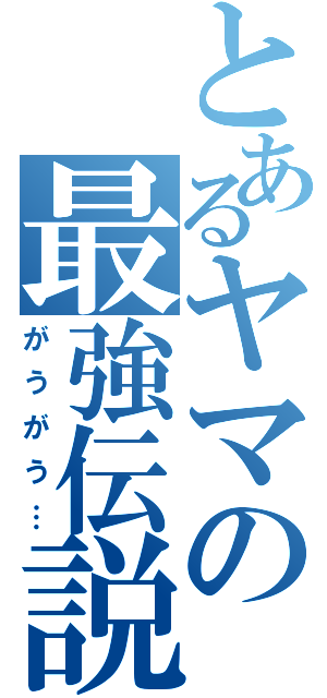 とあるヤマの最強伝説（がうがう…）