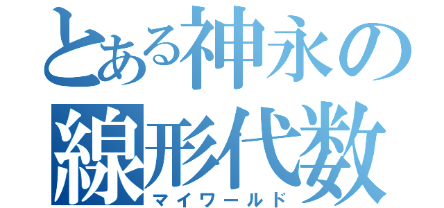 とある神永の線形代数学（マイワールド）