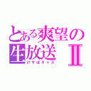 とある爽望の生放送Ⅱ（げすぼキャス）