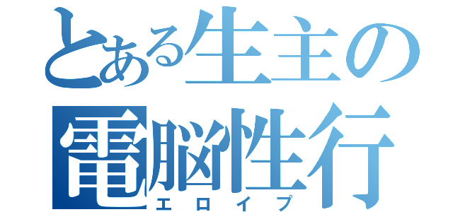 とある生主の電脳性行為（エロイプ）