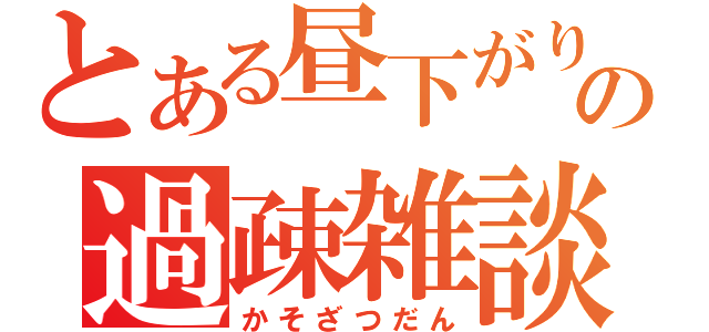 とある昼下がりの過疎雑談（かそざつだん）