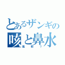 とあるザンギの咳と鼻水（風邪？）