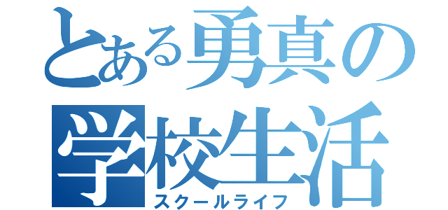 とある勇真の学校生活（スクールライフ）