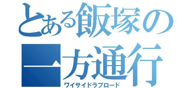 とある飯塚の一方通行（ワイサイドラブロード）