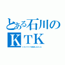 とある石川のＫＴＫ（トライナイツを放送しなかった）