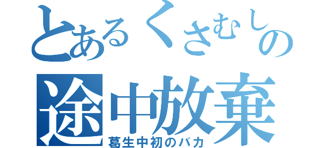 とあるくさむしの途中放棄（葛生中初のバカ）