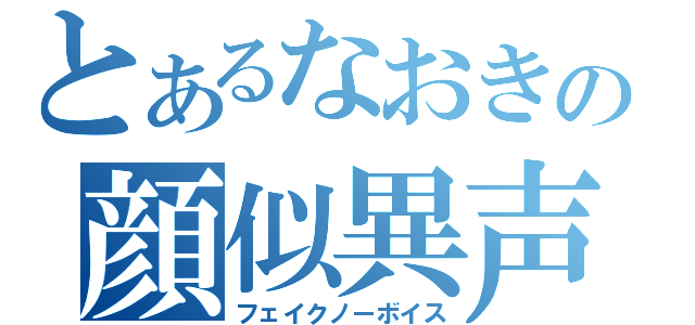 とあるなおきの顔似異声（フェイクノーボイス）