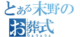 とある末野のお葬式（うぇうぇうぇ）