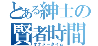 とある紳士の賢者時間（オナヌータイム）