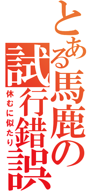 とある馬鹿の試行錯誤（休むに似たり）