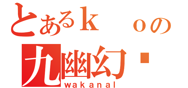 とあるｋ ｏの九幽幻灵（ｗａｋａｎａｌ）