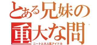 とある兄妹の重大な問題（ニートと大人気アイドル）