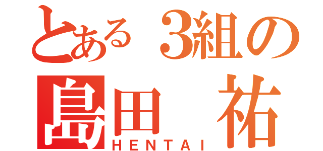 とある３組の島田 祐希（ＨＥＮＴＡＩ）