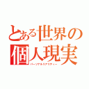 とある世界の個人現実（パーソナルリアリティー）