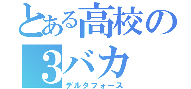 とある高校の３バカ（デルタフォース）