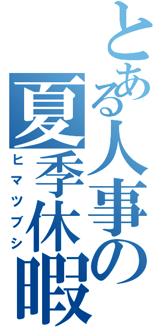 とある人事の夏季休暇（ヒマツブシ）