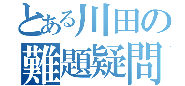 とある川田の難題疑問（）