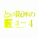 とある阪神の３３－４（なんでや阪神関係ないやろ）