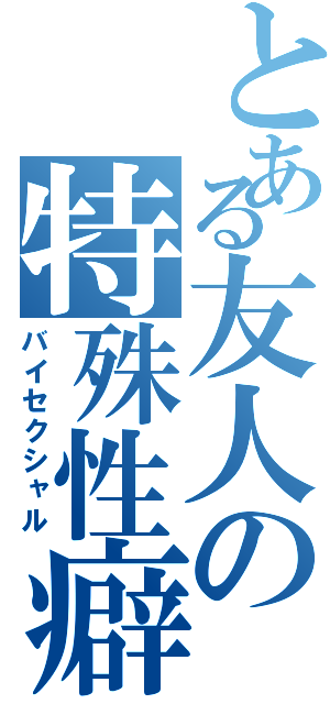 とある友人の特殊性癖（バイセクシャル）