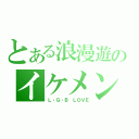 とある浪漫遊のイケメン（Ｌ・Ｇ・Ｂ ＬＯＶＥ）