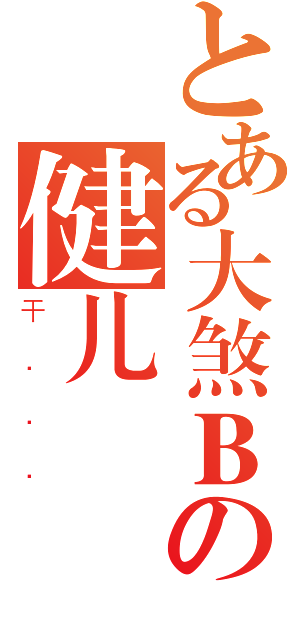 とある大煞Ｂの健儿（干．．．）