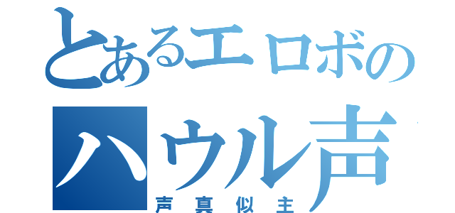 とあるエロボのハウル声真似（声真似主）