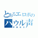 とあるエロボのハウル声真似（声真似主）