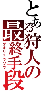 とある狩人の最終手段（ゲキリュウソウ）