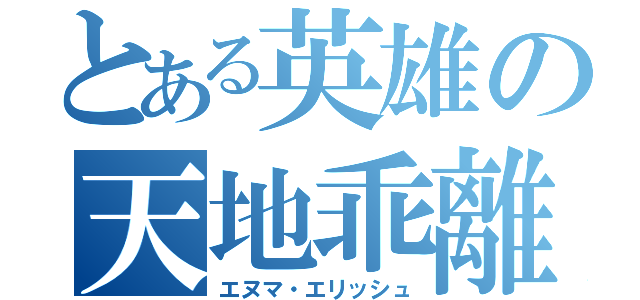 とある英雄の天地乖離（エヌマ・エリッシュ）