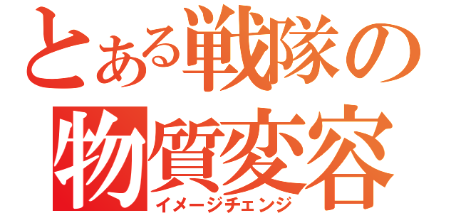 とある戦隊の物質変容（イメージチェンジ）