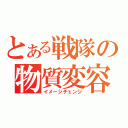 とある戦隊の物質変容（イメージチェンジ）