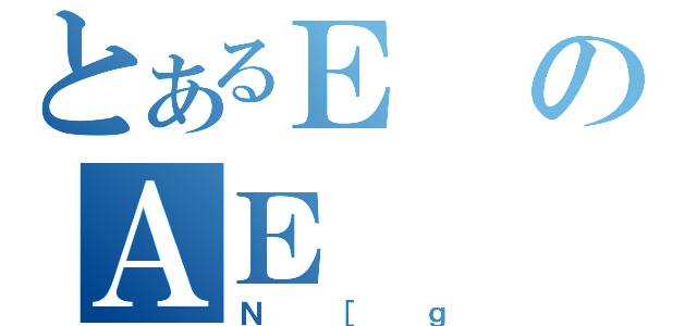 とあるＥのＡＥ（Ｎ［ｇ）