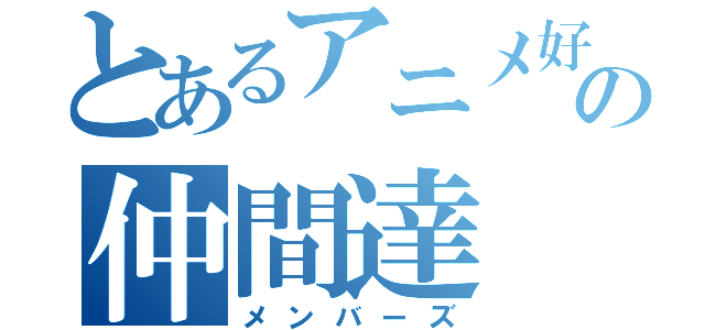 とあるアニメ好きの仲間達（メンバーズ）