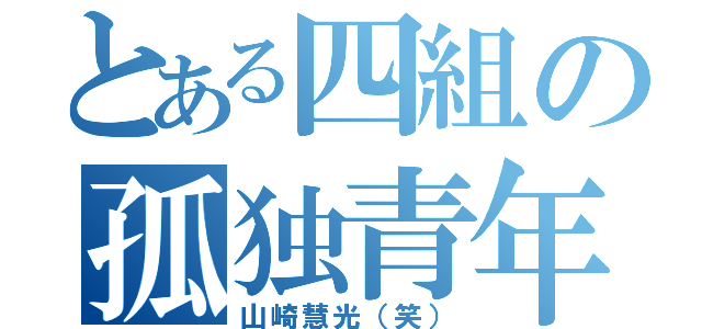 とある四組の孤独青年（山崎慧光（笑））