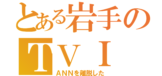 とある岩手のＴＶＩ（ＡＮＮを離脱した）