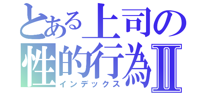 とある上司の性的行為Ⅱ（インデックス）