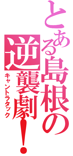 とある島根の逆襲劇！（キャントラタック）