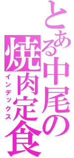 とある中尾の焼肉定食（インデックス）