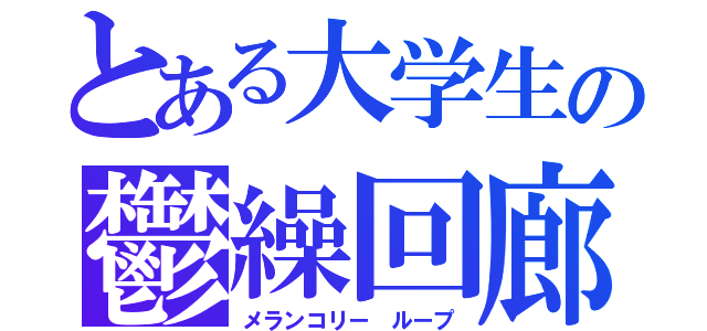 とある大学生の鬱繰回廊（メランコリー ループ）