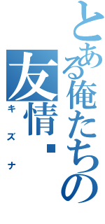 とある俺たちの友情‼（キズナ）