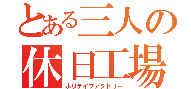 とある三人の休日工場（ホリデイファクトリー）