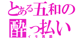 とある五和の酔っ払い（イモ男爵）