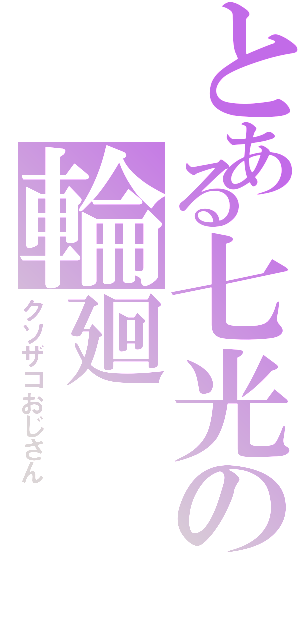 とある七光の輪廻（クソザコおじさん）