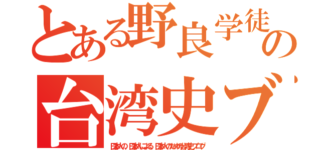 とある野良学徒の台湾史ブログ（日本人の、日本人による、日本人のための台湾史ブログ）