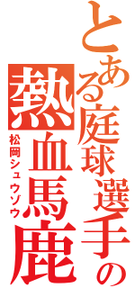 とある庭球選手の熱血馬鹿（松岡シュウゾウ）