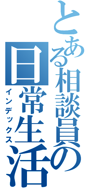 とある相談員の日常生活（インデックス）