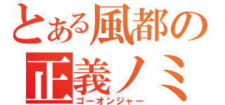 とある風都の正義ノミカタ（ゴーオンジャー）