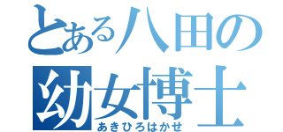 とある八田の幼女博士（あきひろはかせ）