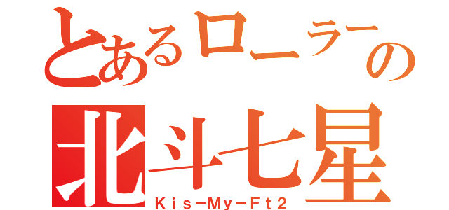 とあるローラーの北斗七星（Ｋｉｓ－Ｍｙ－Ｆｔ２）