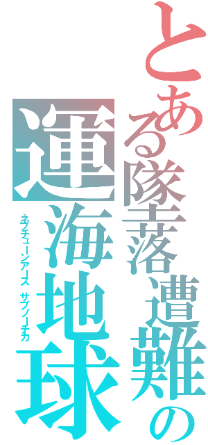 とある墜落遭難　の運海地球Ⅱ（ネプチューンアース　サブノーチカ）